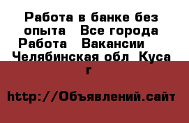 Работа в банке без опыта - Все города Работа » Вакансии   . Челябинская обл.,Куса г.